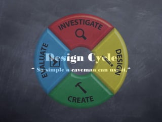 Design Cycle
“ So simple a caveman can use it.”
 