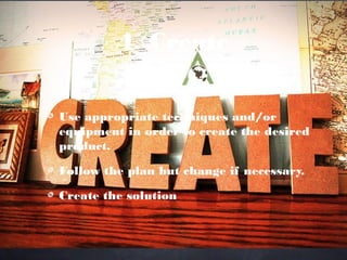 4. Create

Use appropriate techniques and/or
equipment in order to create the desired
product.

Follow the plan but change if necessary.

Create the solution
 