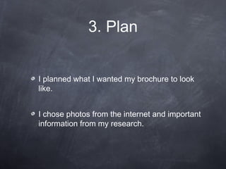 3. Plan


I planned what I wanted my brochure to look
like.


I chose photos from the internet and important
information from my research.
 