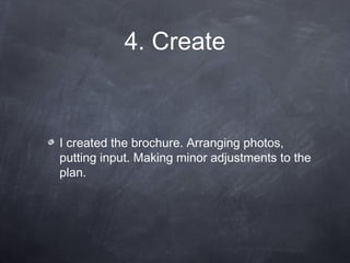 4. Create


I created the brochure. Arranging photos,
putting input. Making minor adjustments to the
plan.
 