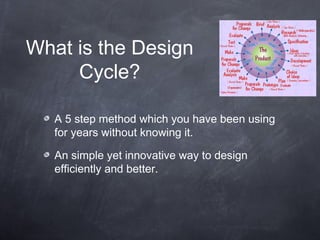 What is the Design
     Cycle?

   A 5 step method which you have been using
   for years without knowing it.

   An simple yet innovative way to design
   efficiently and better.
 