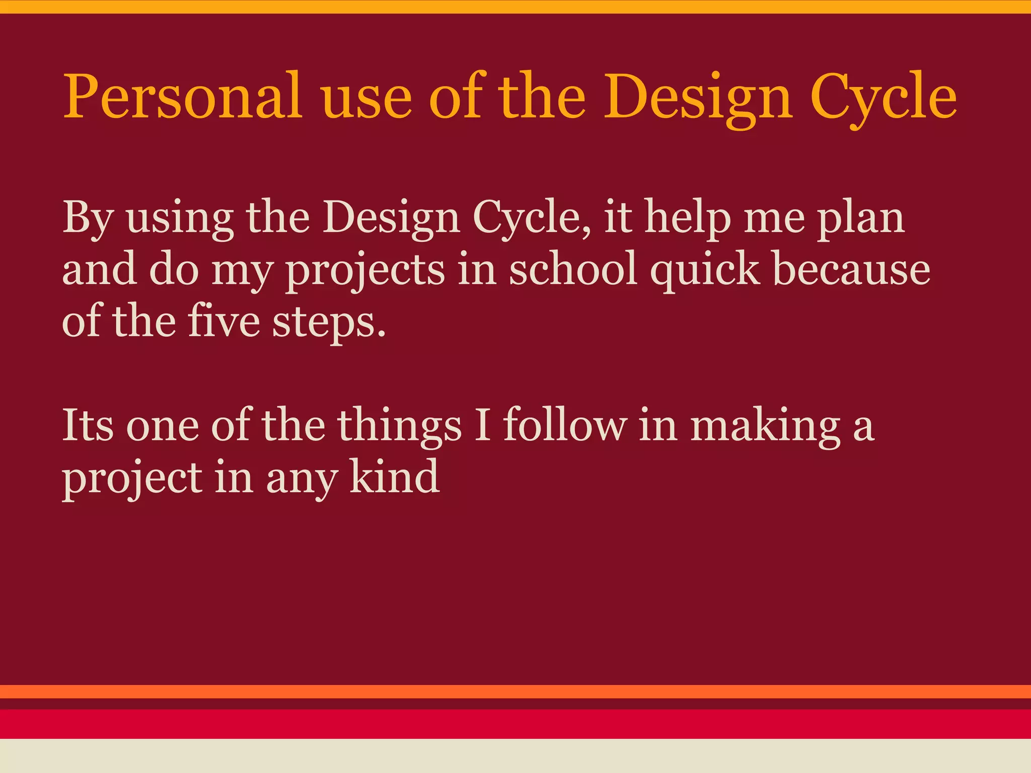 Personal use of the Design Cycle
By using the Design Cycle, it help me plan
and do my projects in school quick because
of the five steps.

Its one of the things I follow in making a
project in any kind
 