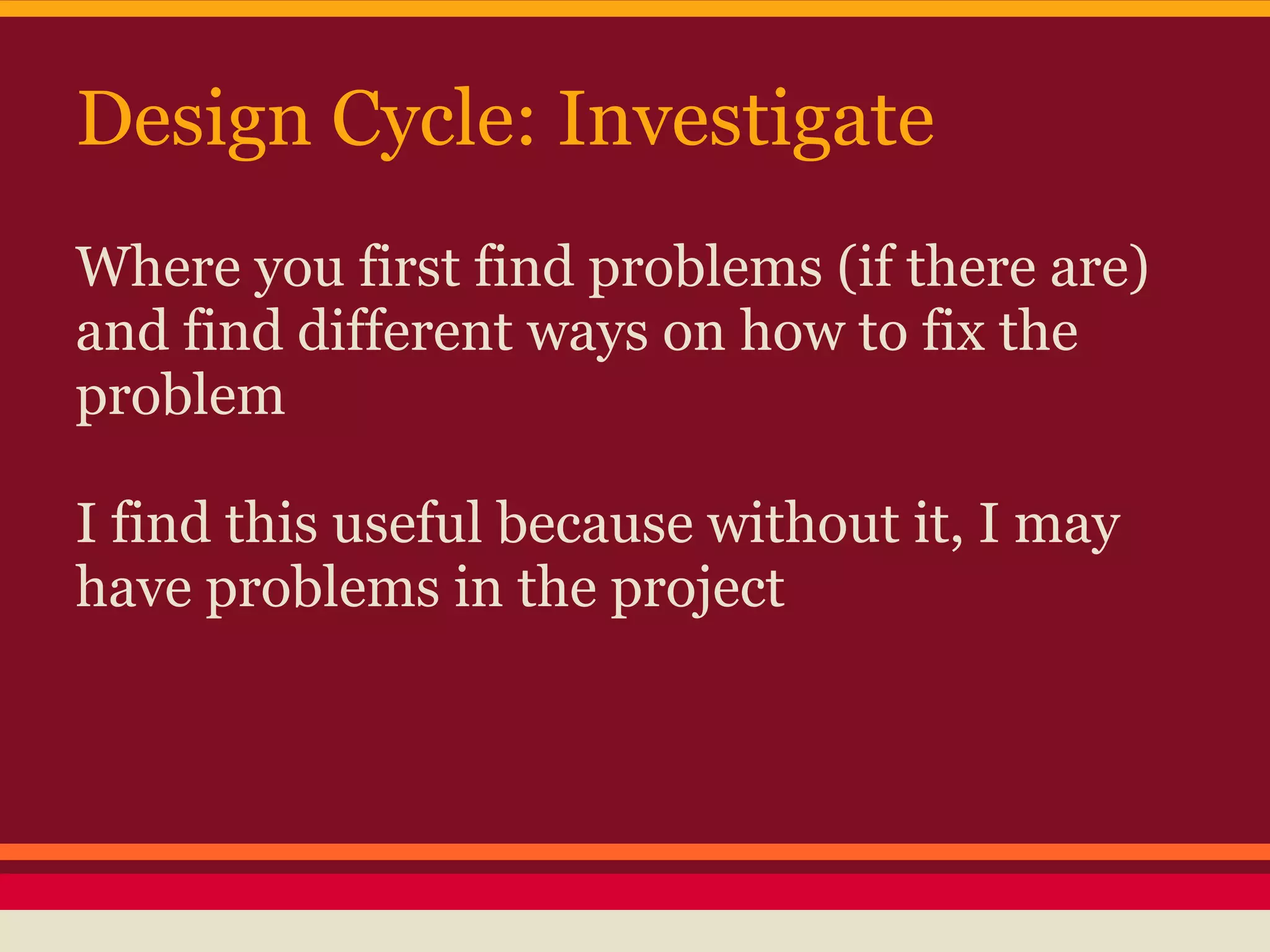 Design Cycle: Investigate
Where you first find problems (if there are)
and find different ways on how to fix the
problem

I find this useful because without it, I may
have problems in the project
 