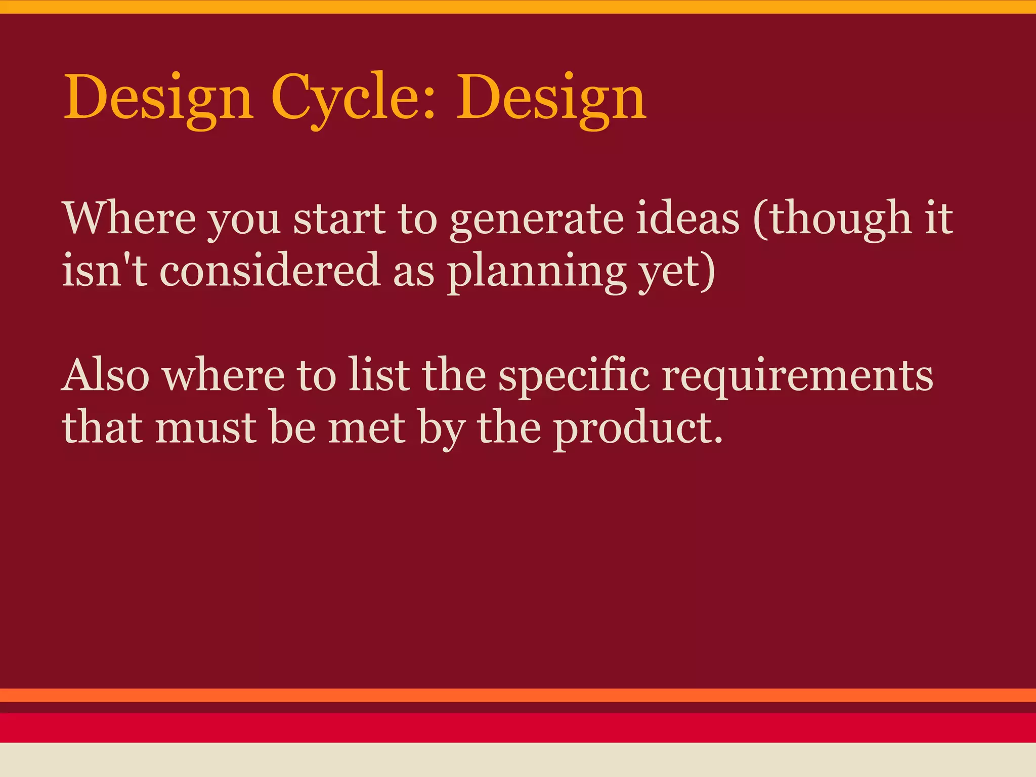 Design Cycle: Design
Where you start to generate ideas (though it
isn't considered as planning yet)

Also where to list the specific requirements
that must be met by the product.
 