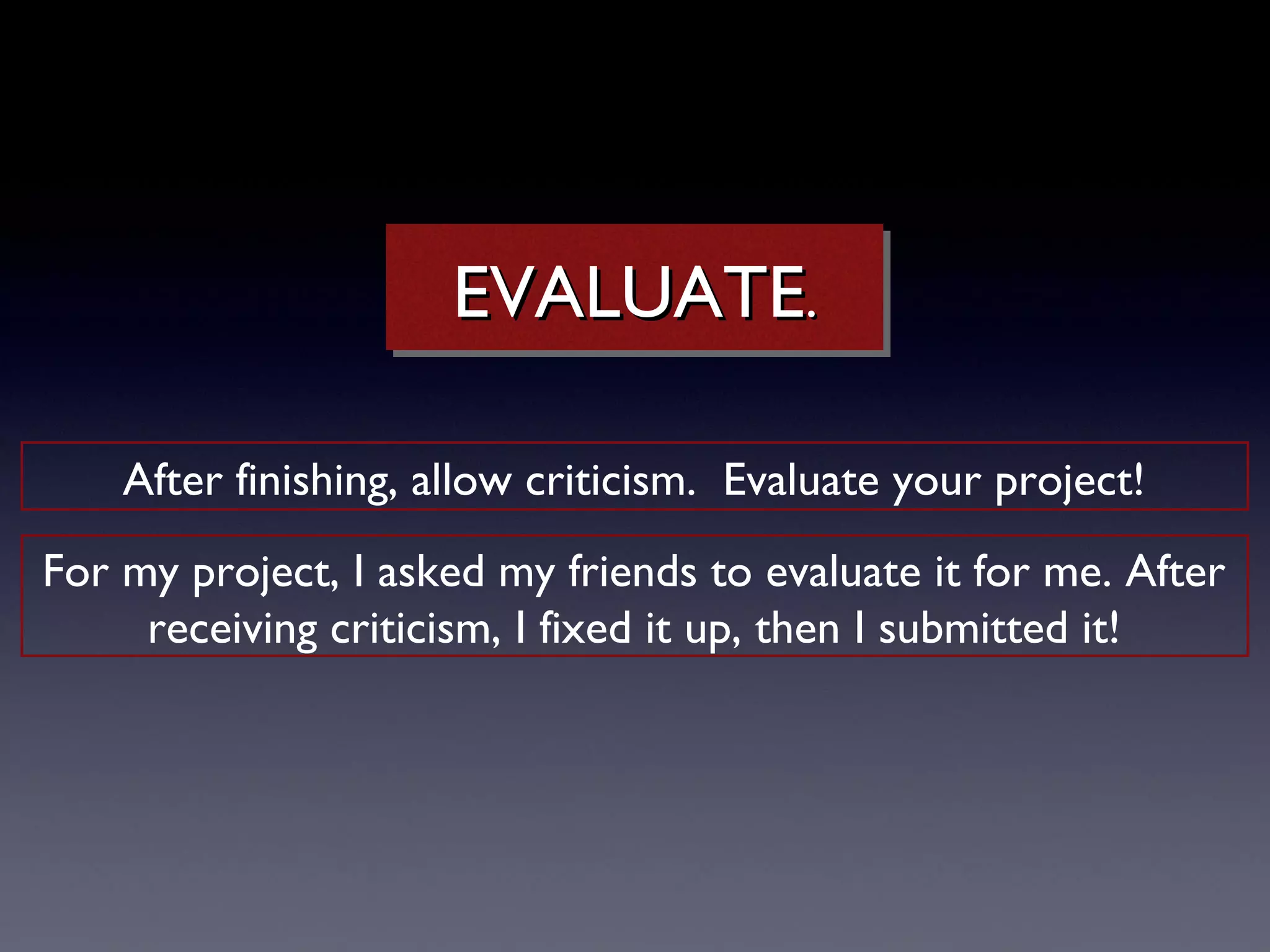 EVALUATE..
                      EVALUATE

    After finishing, allow criticism. Evaluate your project!
For my project, I asked my friends to evaluate it for me. After
     receiving criticism, I fixed it up, then I submitted it!
 