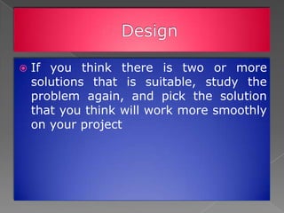    If you think there is two or more
    solutions that is suitable, study the
    problem again, and pick the solution
    that you think will work more smoothly
    on your project
 