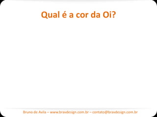 Qual é a cor da Oi?




Bruno de Avila – www.bravdesign.com.br – contato@bravdesign.com.br
 