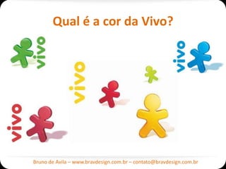 Qual é a cor da Vivo?




Bruno de Avila – www.bravdesign.com.br – contato@bravdesign.com.br
 