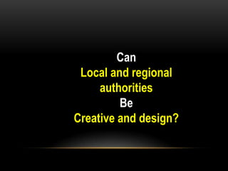 Can
 Local and regional
     authorities
         Be
Creative and design?
 