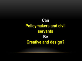 Can
Policymakers and civil
      servants
         Be
Creative and design?
 