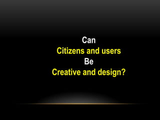 Can
 Citizens and users
         Be
Creative and design?
 