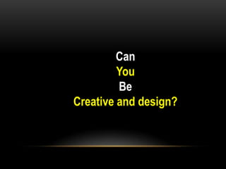 Can
         You
         Be
Creative and design?
 