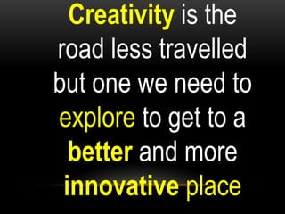 Creativity is the
road less travelled
but one we need to
explore to get to a
  better and more
 innovative place
 