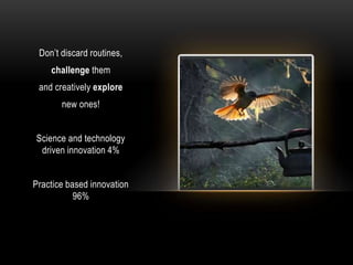 Don‟t discard routines,
    challenge them
 and creatively explore
       new ones!


Science and technology
 driven innovation 4%


Practice based innovation
           96%
 