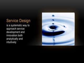 Service Design
is a systematic way to
approach service
development and
innovation both
analytically and
intuitively
 