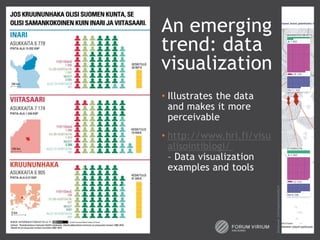An emerging
trend: data
visualization
• Illustrates the data
  and makes it more
  perceivable
• http://www.hri.fi/visu
  alisointiblogi/
  – Data visualization
  examples and tools




                           Datakuvat: Informaatiomuotoilu.fi
 