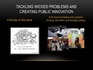 TACKLING WICKED PROBLEMS AND
         CREATING PUBLIC INNOVATION
                            A lot more of creative and systemic
A bit less of the same   thinking, tem effort, and strategic design
 