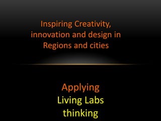 Inspiring Creativity,
innovation and design in
    Regions and cities



       Applying
      Living Labs
       thinking
 