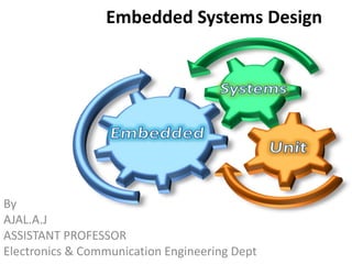 Embedded Systems Design 
By 
AJAL.A.J 
ASSISTANT PROFESSOR 
Electronics & Communication Engineering 1 
Dept 
 