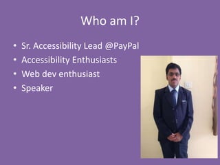Who am I?
• Sr. Accessibility Lead @PayPal
• Accessibility Enthusiasts
• Web dev enthusiast
• Speaker
 