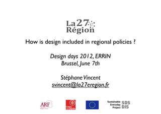 How is design included in regional policies ?

          Design days 2012, ERRIN
              Brussel, June 7th

              Stéphane Vincent
          svincent@la27eregion.fr
 
