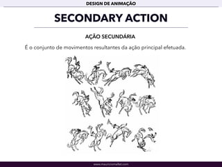www.mauriciomallet.com
DESIGN DE ANIMAÇÃO
SECONDARY ACTION
AÇÃO SECUNDÁRIA
É o conjunto de movimentos resultantes da ação principal efetuada.
 