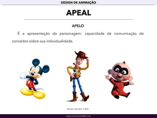 www.mauriciomallet.com
DESIGN DE ANIMAÇÃO
APEAL
APELO
É a apresentação da personagem: capacidade de comunicação de
conceitos sobre sua individualidade.
MICKEY, WOODY E ZEZÉ
 