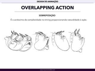 www.mauriciomallet.com
DESIGN DE ANIMAÇÃO
OVERLAPPING ACTION
SOBREPOSIÇÃO
É o acréscimo de complexidade no timing proporcionando naturalidade à ação.
 