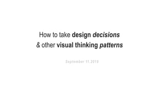 How to take design decisions
& other visual thinking patterns
September 11.2019
 