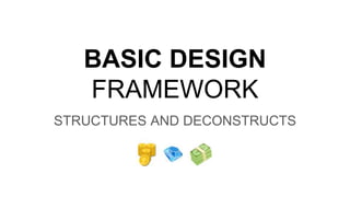 BASIC DESIGN
FRAMEWORK
STRUCTURES AND DECONSTRUCTS
 