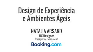 Design de Experiência
e Ambientes Ágeis
NATALIA ARSAND
UX Designer
(Designer de Experiência)
 