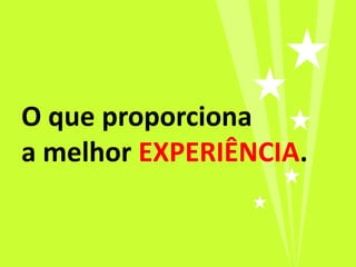 O que proporciona
a melhor EXPERIÊNCIA.
 