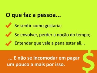 O que faz a pessoa...
Se sentir como gostaria;
... E não se incomodar em pagar
um pouco a mais por isso.
$
Se envolver, perder a noção do tempo;
Entender que vale a pena estar ali...
 