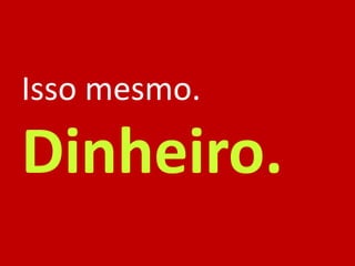 Isso mesmo.
Dinheiro.
 