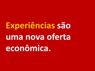 Experiências são
uma nova oferta
econômica.
 