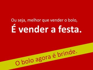 Ou seja, melhor que vender o bolo,
É vender a festa.
 