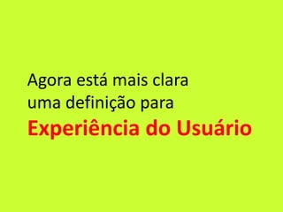 Agora está mais clara
uma definição para
Experiência do Usuário
 