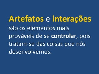 Artefatos e interações
são os elementos mais
prováveis de se controlar, pois
tratam-se das coisas que nós
desenvolvemos.
 