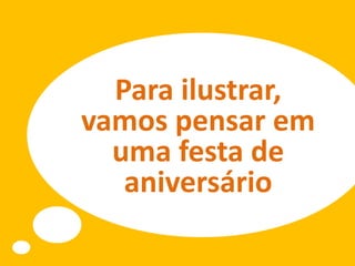 Para ilustrar,
vamos pensar em
uma festa de
aniversário
 