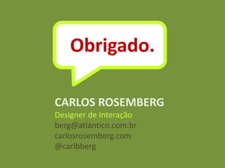 CARLOS ROSEMBERG
Designer de Interação
berg@atlantico.com.br
carlosrosemberg.com
@carlbberg
Obrigado.
 