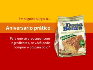 Aniversário prático
Para que se preocupar com
ingredientes, se você pode
comprar o pó para bolo?
Em seguida surgiu o...
 