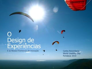 Carlos Rosemberg
World Usability Day
Fortaleza 2010
E as Novas Fronteiras da Inovação
O
Design de
Experiências
 