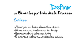 Definir
os Elementos por trás deste Processo

Síntese

•Absorção de todos elementos chave
•Idéias e características de design
•Normalmente é subconsciente
•E aparece melhor em ambientes calmos
 