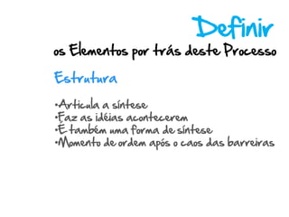 Definir
os Elementos por trás deste Processo

Estrutura

•Articula a síntese
•Faz as idéias acontecerem
•É também uma forma de síntese
•Momento de ordem após o caos das barreiras
 