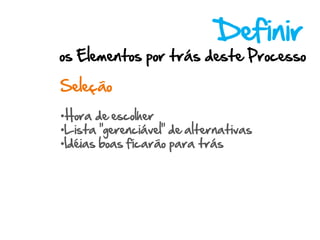 Definir
os Elementos por trás deste Processo

Seleção

•Hora de escolher
•Lista “gerenciável” de alternativas
•Idéias boas ficarão para trás
 