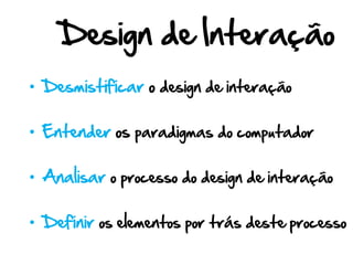 Design de Interação
• Desmistificar o design de interação

• Entender os paradigmas do computador

• Analisar o processo do design de interação

• Definir os elementos por trás deste processo
 