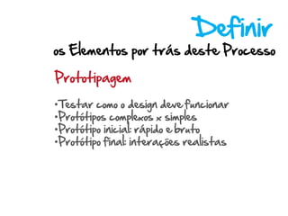Definir
os Elementos por trás deste Processo

Prototipagem

•Testar como o design deve funcionar
•Protótipos complexos x simples
•Protótipo inicial: rápido e bruto
•Protótipo final: interações realistas
 