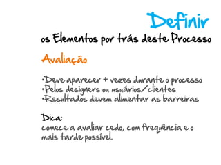 Definir
os Elementos por trás deste Processo

Avaliação

•Deve aparecer + vezes durante o processo
•Pelos designers ou usuários/clientes
•Resultados devem alimentar as barreiras

Dica:
comece a avaliar cedo, com frequência e o
mais tarde possível.
 