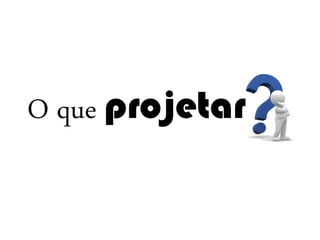 O que projetar
 
