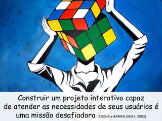 Construir um projeto interativo capaz
de atender as necessidades de seus usuários é
uma missão desafiadora [ROCHA e BARNAUSKAS, 2003]
 